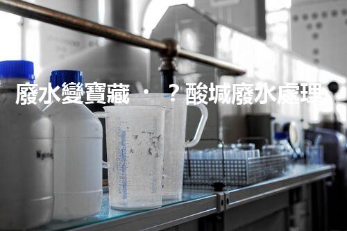 廢水變寶藏？酸堿廢水處理新技術(shù)揭秘